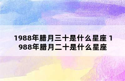 1988年腊月三十是什么星座 1988年腊月二十是什么星座